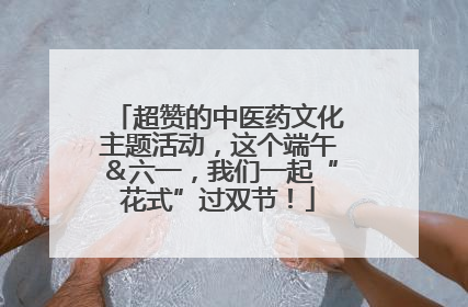 超赞的中医药文化主题活动，这个端午＆六一，我们一起“花式”过双节！